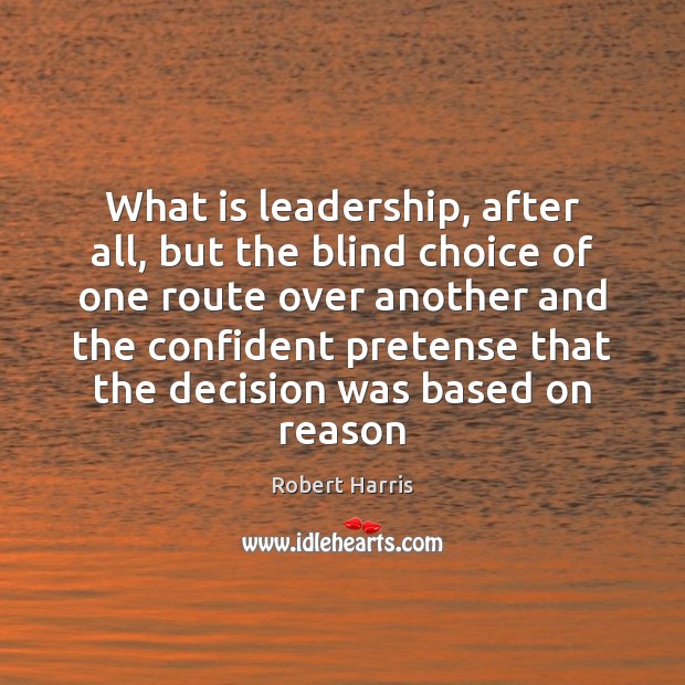 What is leadership, after all, but the blind choice of one route Robert Harris Picture Quote
