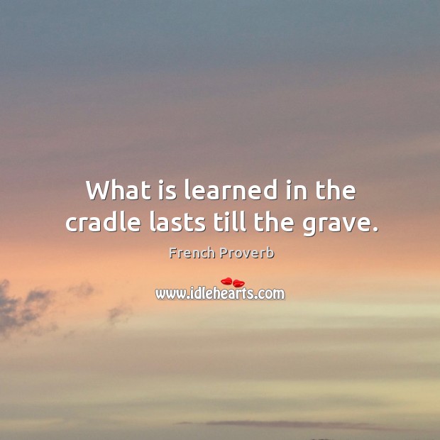 What is learned in the cradle lasts till the grave. 