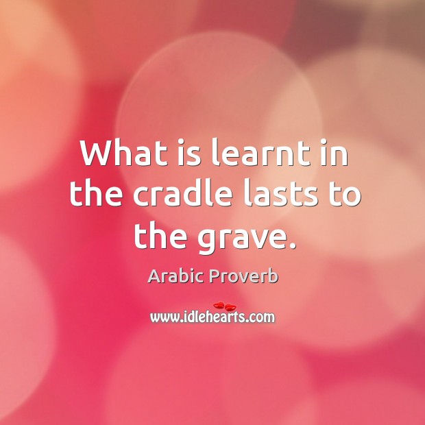 What is learnt in the cradle lasts to the grave. Image