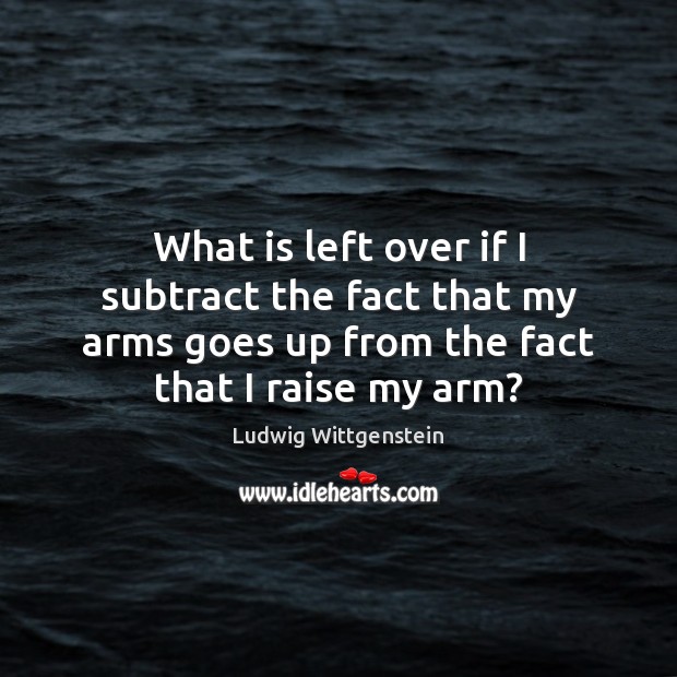 What is left over if I subtract the fact that my arms Ludwig Wittgenstein Picture Quote