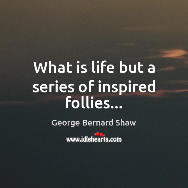 What is life but a series of inspired follies… George Bernard Shaw Picture Quote
