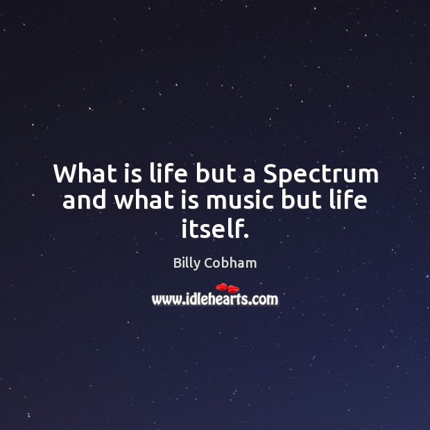 What is life but a Spectrum and what is music but life itself. Billy Cobham Picture Quote