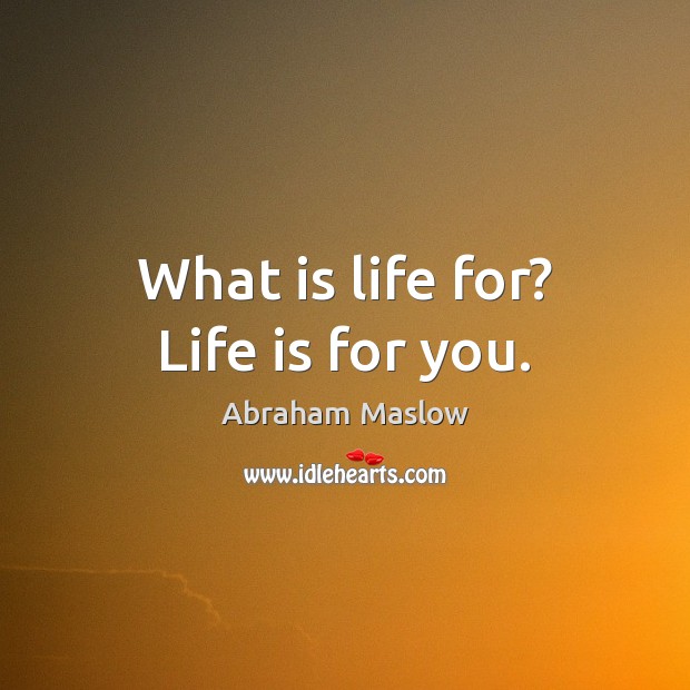 What is life for? Life is for you. Image