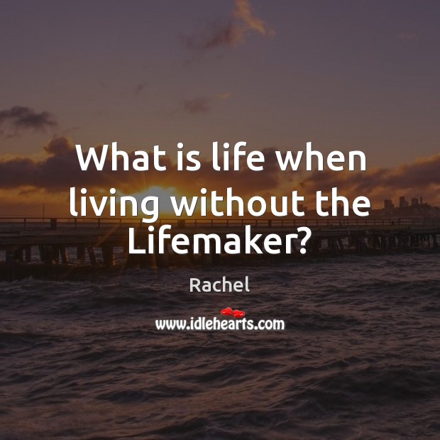 What is life when living without the Lifemaker? Rachel Picture Quote