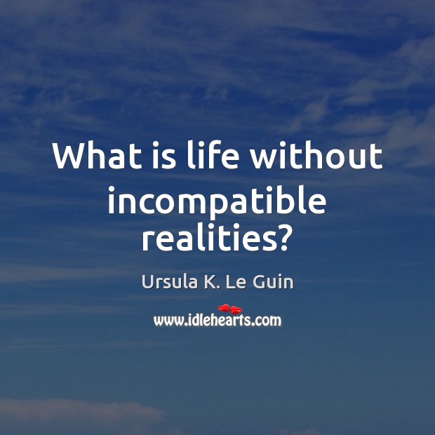 What is life without incompatible realities? Ursula K. Le Guin Picture Quote