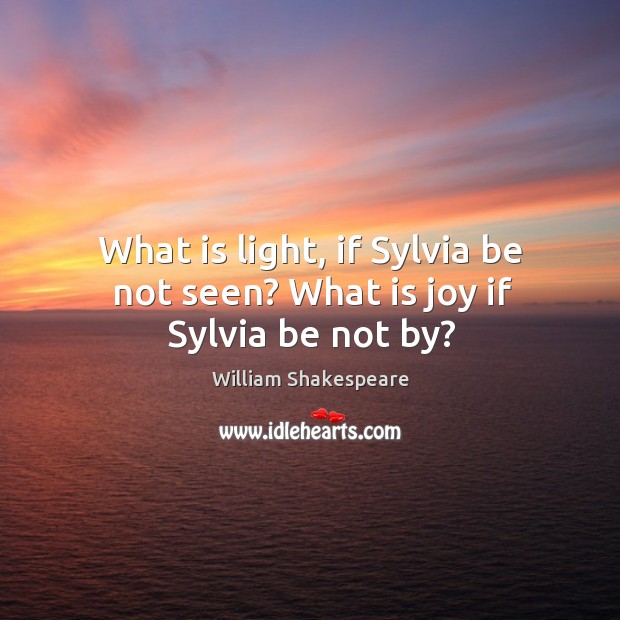 What is light, if Sylvia be not seen? What is joy if Sylvia be not by? Image