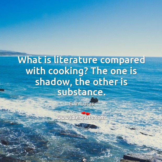 What is literature compared with cooking? The one is shadow, the other is substance. E. V. Lucas Picture Quote