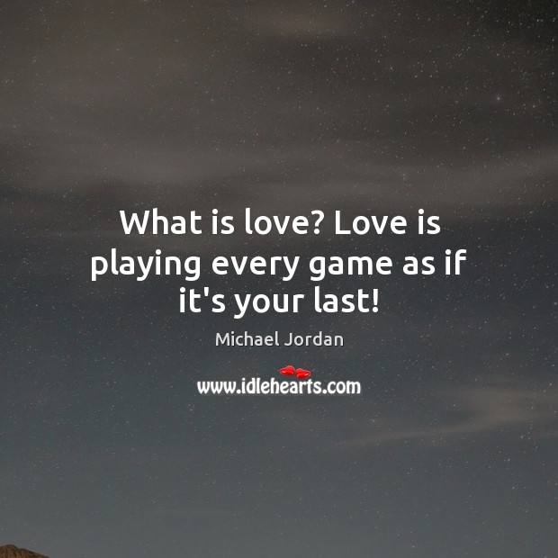 What is love? Love is playing every game as if it’s your last! Michael Jordan Picture Quote