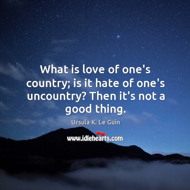 What is love of one’s country; is it hate of one’s uncountry? Then it’s not a good thing. Image