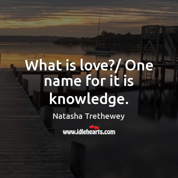 What is love?/ One name for it is knowledge. Natasha Trethewey Picture Quote
