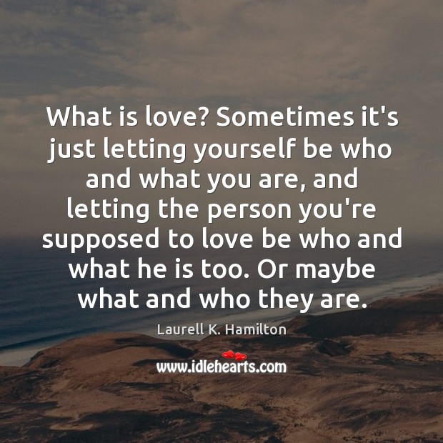 What is love? Sometimes it’s just letting yourself be who and what Laurell K. Hamilton Picture Quote