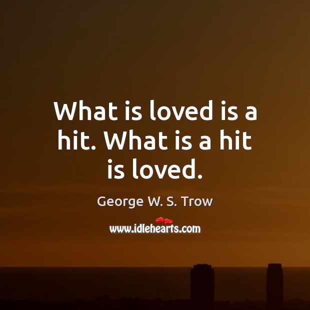 What is loved is a hit. What is a hit is loved. George W. S. Trow Picture Quote