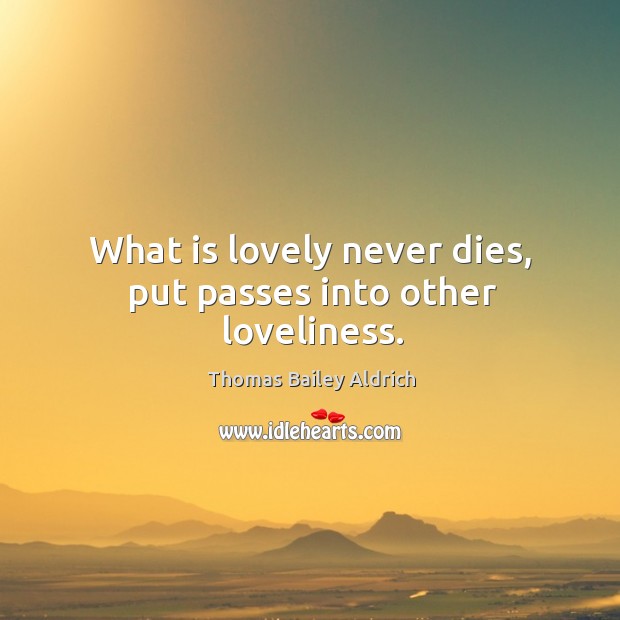 What is lovely never dies, put passes into other loveliness. 
