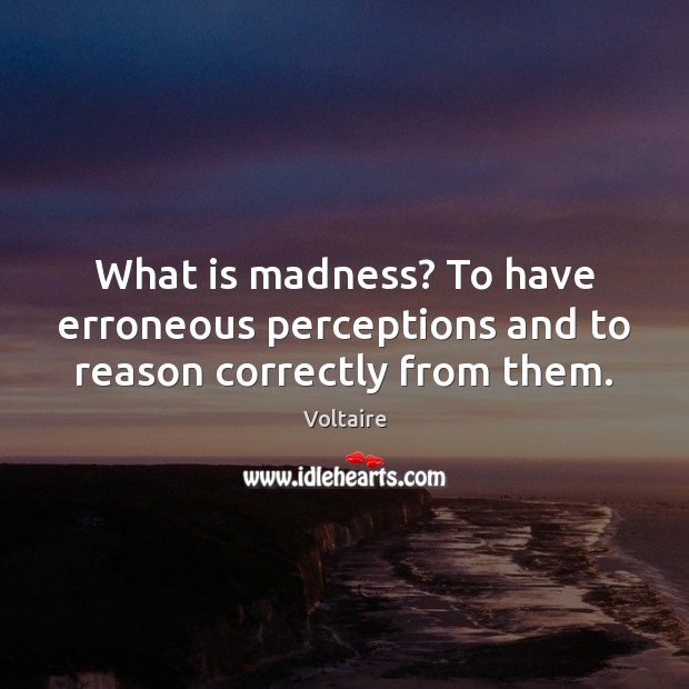 What is madness? To have erroneous perceptions and to reason correctly from them. Voltaire Picture Quote