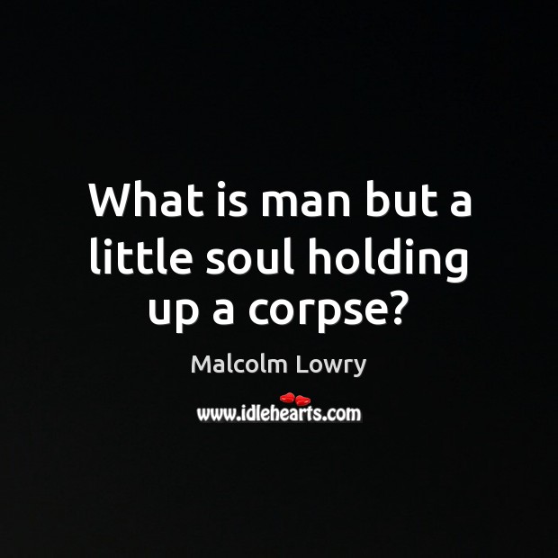 What is man but a little soul holding up a corpse? Malcolm Lowry Picture Quote