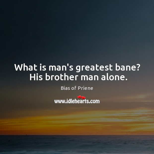 What is man’s greatest bane?  His brother man alone. Image