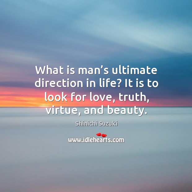 What is man’s ultimate direction in life? it is to look for love, truth, virtue, and beauty. Shinichi Suzuki Picture Quote