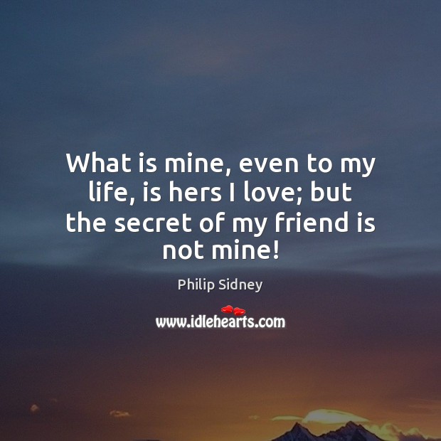 What is mine, even to my life, is hers I love; but the secret of my friend is not mine! Philip Sidney Picture Quote