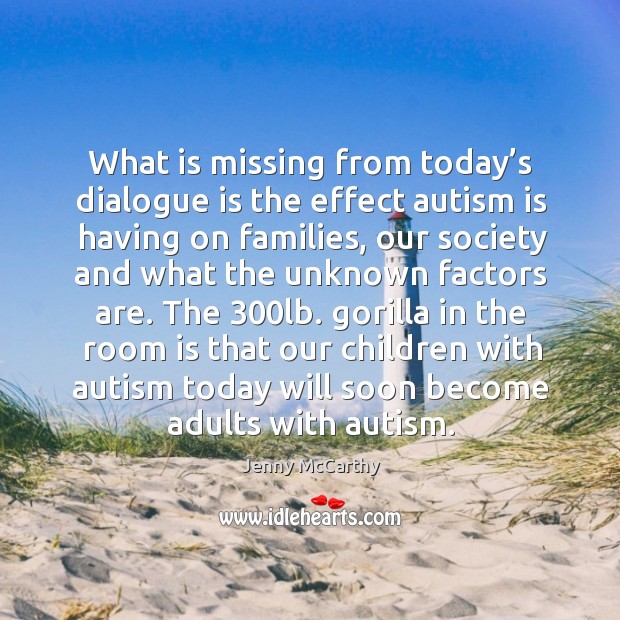What is missing from today’s dialogue is the effect autism is having on families, our society and Jenny McCarthy Picture Quote