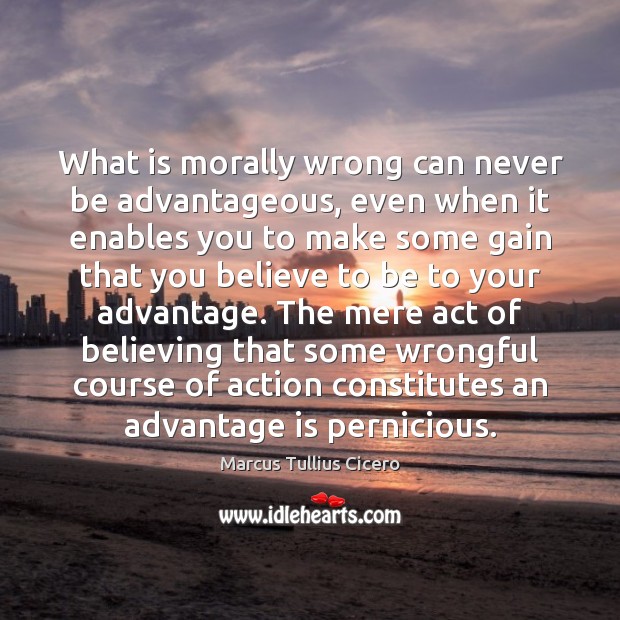 What is morally wrong can never be advantageous, even when it enables Marcus Tullius Cicero Picture Quote