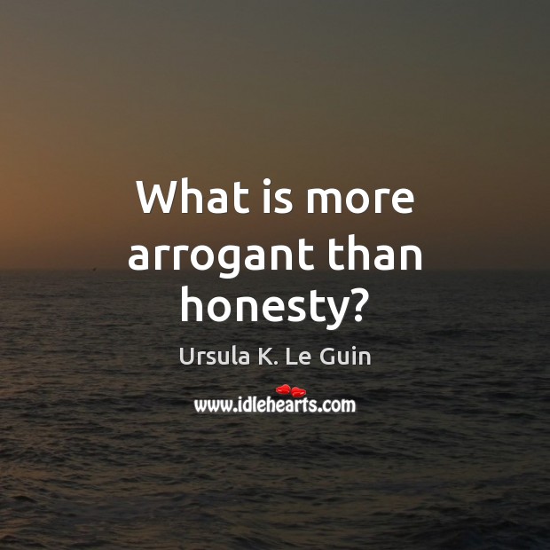 What is more arrogant than honesty? Ursula K. Le Guin Picture Quote