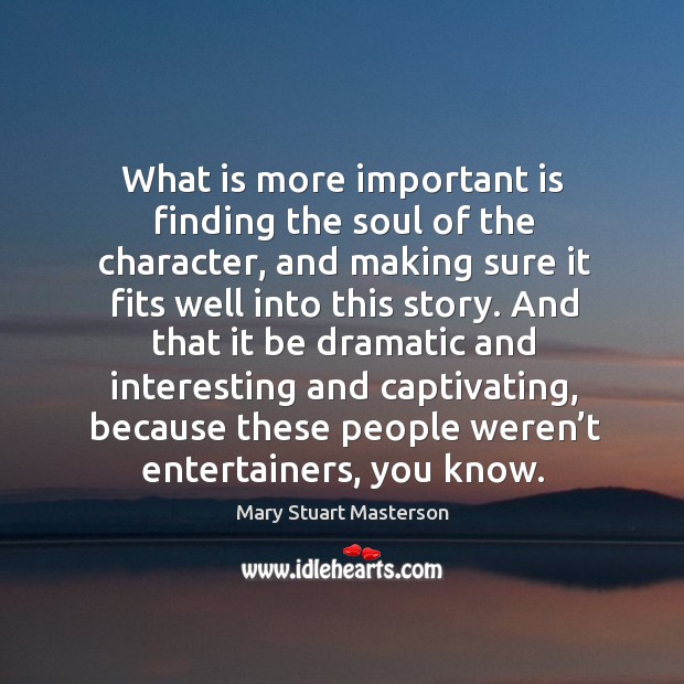 What is more important is finding the soul of the character, and making sure it fits well into this story. Mary Stuart Masterson Picture Quote
