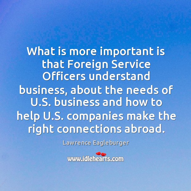 What is more important is that foreign service officers understand business Lawrence Eagleburger Picture Quote
