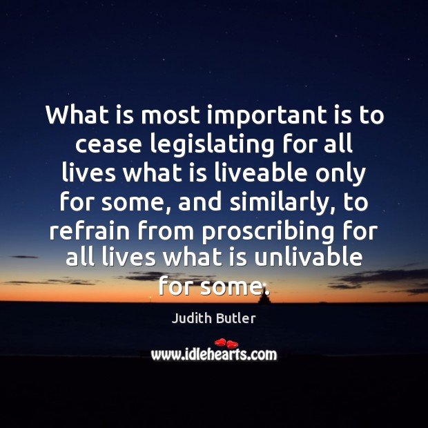 What is most important is to cease legislating for all lives what Judith Butler Picture Quote