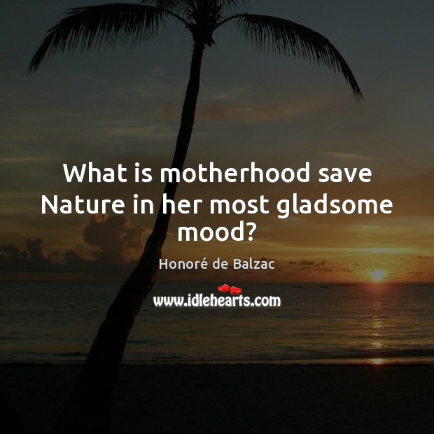 What is motherhood save Nature in her most gladsome mood? Honoré de Balzac Picture Quote