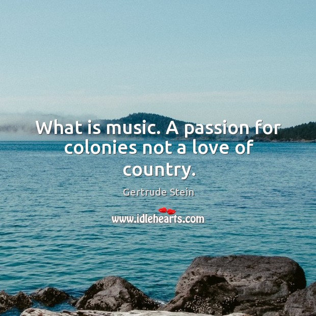 What is music. A passion for colonies not a love of country. Gertrude Stein Picture Quote