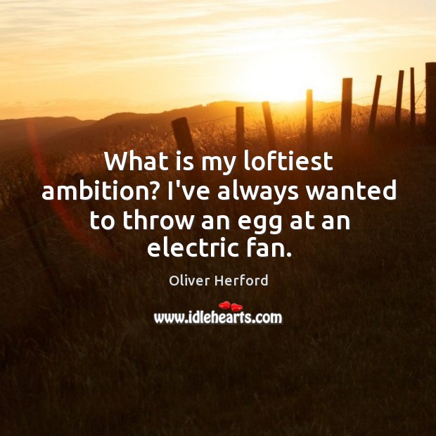 What is my loftiest ambition? I’ve always wanted to throw an egg at an electric fan. Oliver Herford Picture Quote