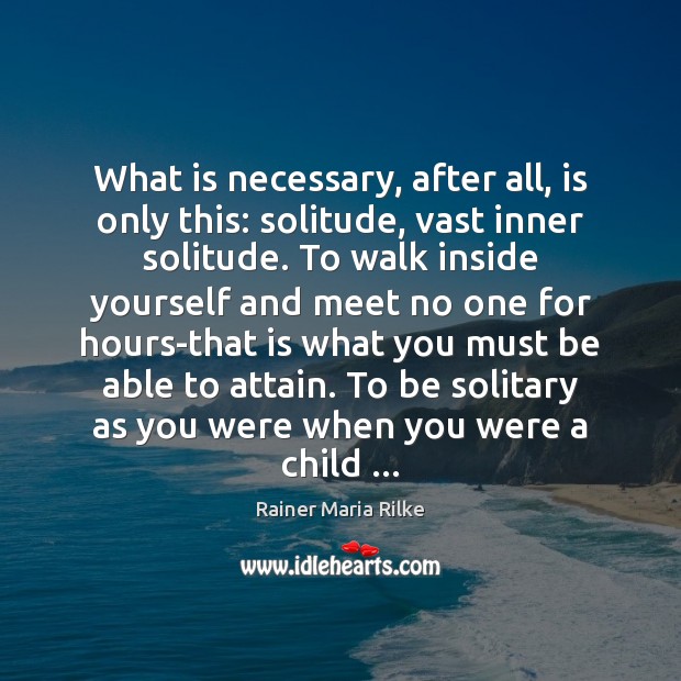 What is necessary, after all, is only this: solitude, vast inner solitude. Rainer Maria Rilke Picture Quote