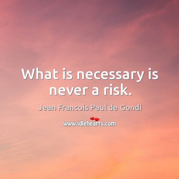What is necessary is never a risk. Jean Francois Paul de Gondi Picture Quote