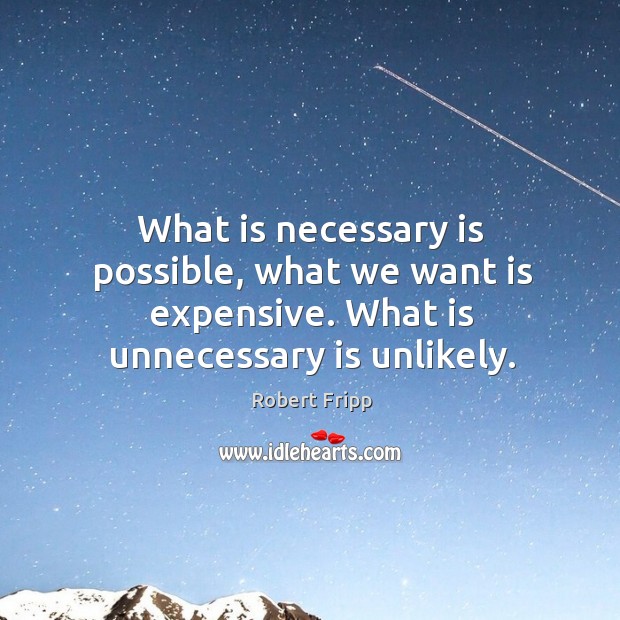 What is necessary is possible, what we want is expensive. What is unnecessary is unlikely. Image