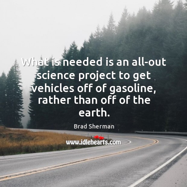 What is needed is an all-out science project to get vehicles off of gasoline, rather than off of the earth. Brad Sherman Picture Quote