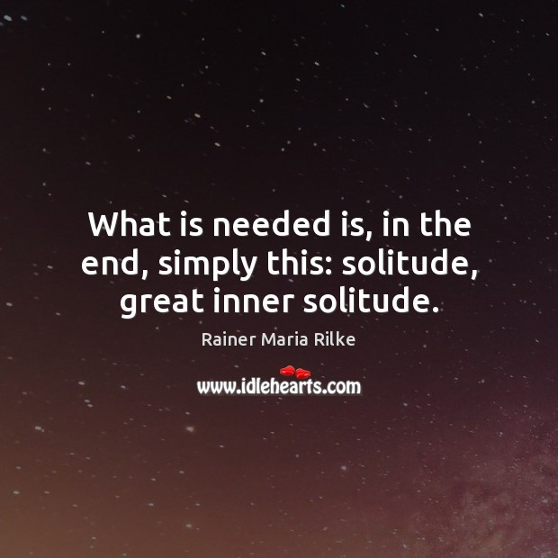 What is needed is, in the end, simply this: solitude, great inner solitude. Rainer Maria Rilke Picture Quote