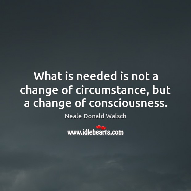 What is needed is not a change of circumstance, but a change of consciousness. Neale Donald Walsch Picture Quote
