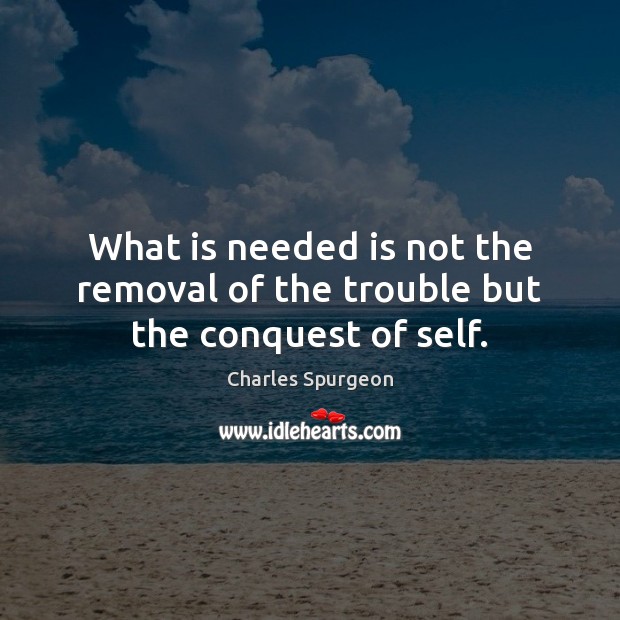 What is needed is not the removal of the trouble but the conquest of self. Charles Spurgeon Picture Quote
