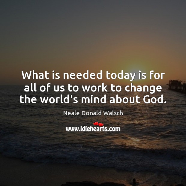 What is needed today is for all of us to work to change the world’s mind about God. Neale Donald Walsch Picture Quote