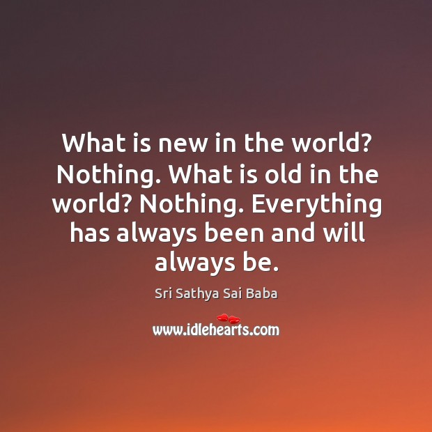 What is new in the world? nothing. What is old in the world? nothing. Everything has always been and will always be. Sri Sathya Sai Baba Picture Quote