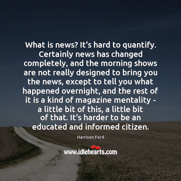 What is news? It’s hard to quantify. Certainly news has changed completely, Harrison Ford Picture Quote