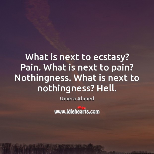 What is next to ecstasy? Pain. What is next to pain? Nothingness. Umera Ahmed Picture Quote