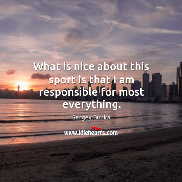 What is nice about this sport is that I am responsible for most everything. Sergey Bubka Picture Quote