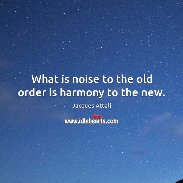 What is noise to the old order is harmony to the new. Jacques Attali Picture Quote