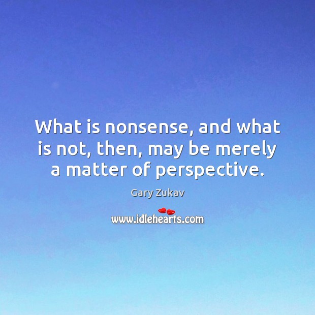 What is nonsense, and what is not, then, may be merely a matter of perspective. Gary Zukav Picture Quote