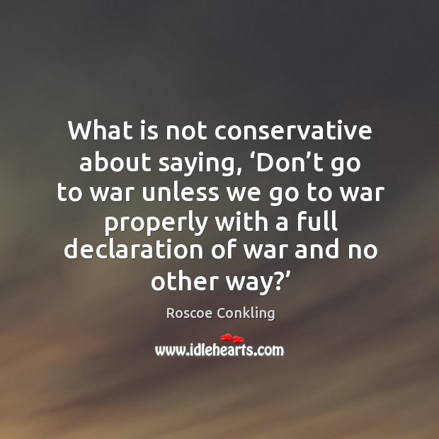 What is not conservative about saying, ‘don’t go to war unless we go to war Roscoe Conkling Picture Quote