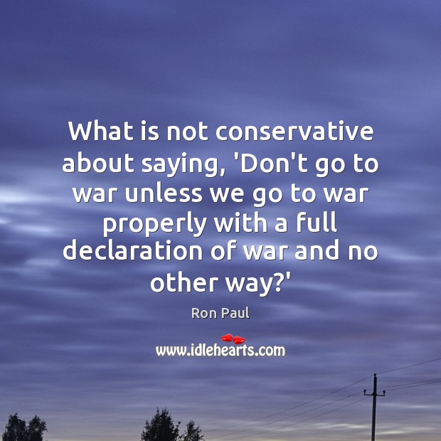 What is not conservative about saying, ‘Don’t go to war unless we War Quotes Image