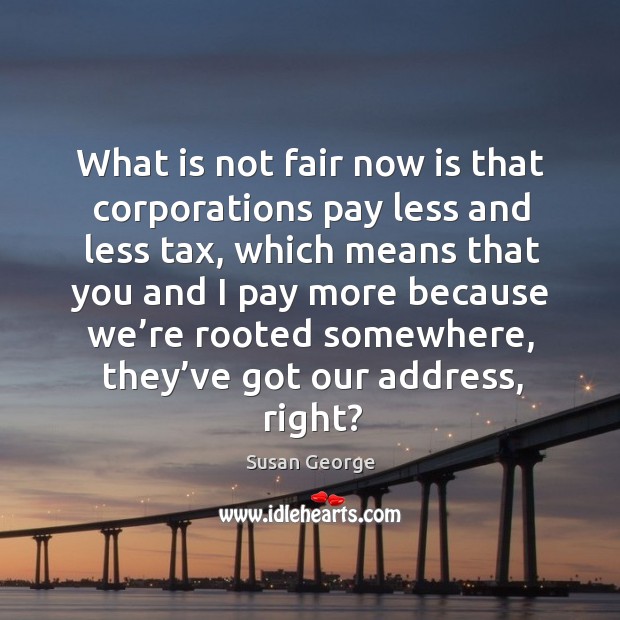 What is not fair now is that corporations pay less and less tax, which means that you Susan George Picture Quote