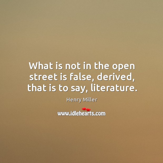 What is not in the open street is false, derived, that is to say, literature. Image