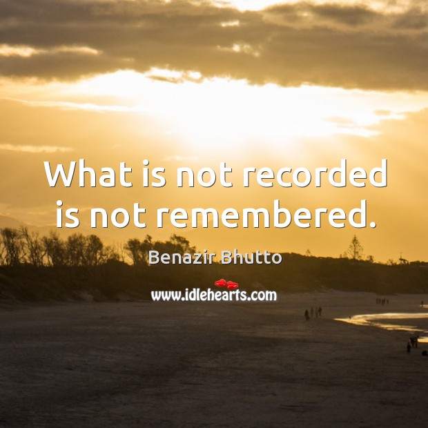 What is not recorded is not remembered. Benazir Bhutto Picture Quote